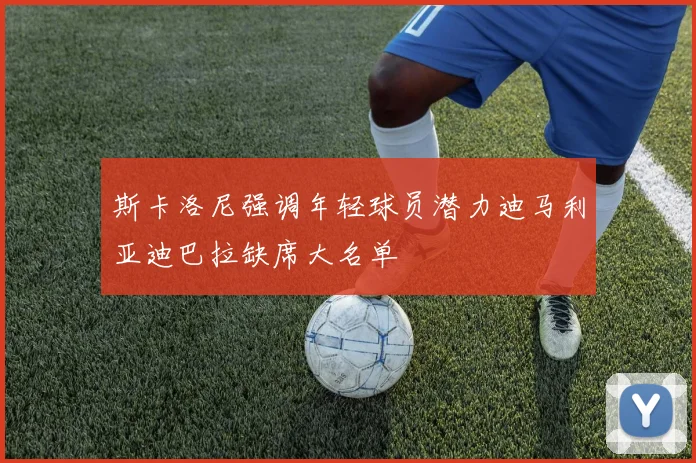 斯卡洛尼强调年轻球员潜力迪马利亚迪巴拉缺席大名单