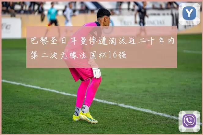 巴黎圣日耳曼惨遭淘汰近二十年内第二次无缘法国杯16强