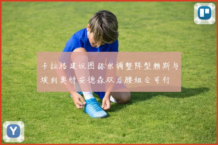 卡拉格建议图赫尔调整阵型赖斯与埃利奥特安德森双后腰组合可行