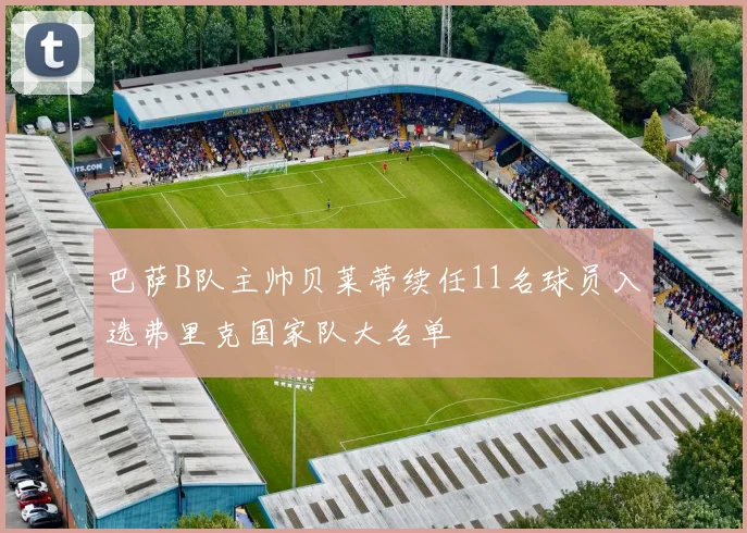巴萨B队主帅贝莱蒂续任11名球员入选弗里克国家队大名单