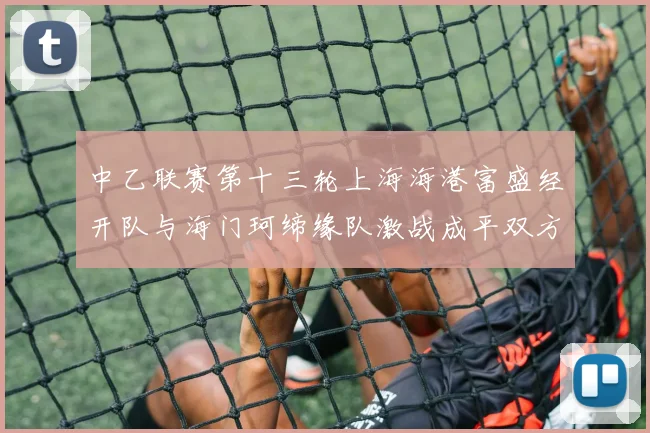 中乙联赛第十三轮上海海港富盛经开队与海门珂缔缘队激战成平双方各取一分