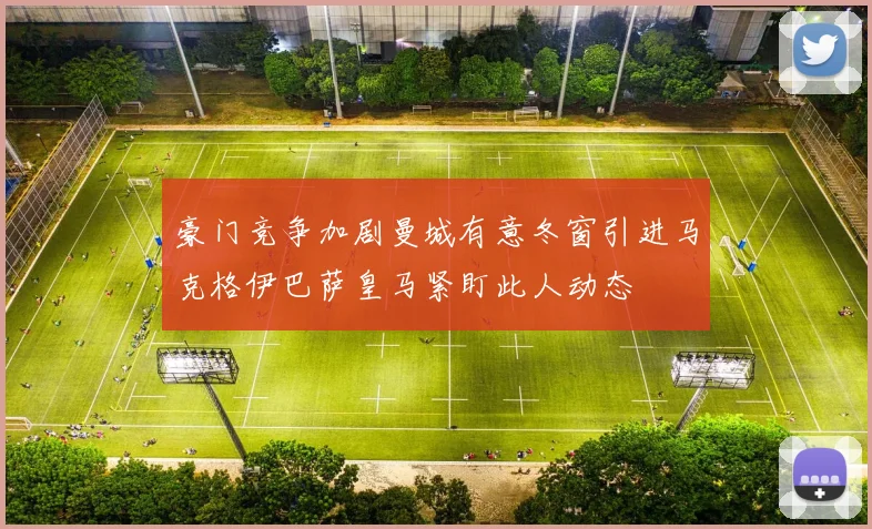 豪门竞争加剧曼城有意冬窗引进马克格伊巴萨皇马紧盯此人动态