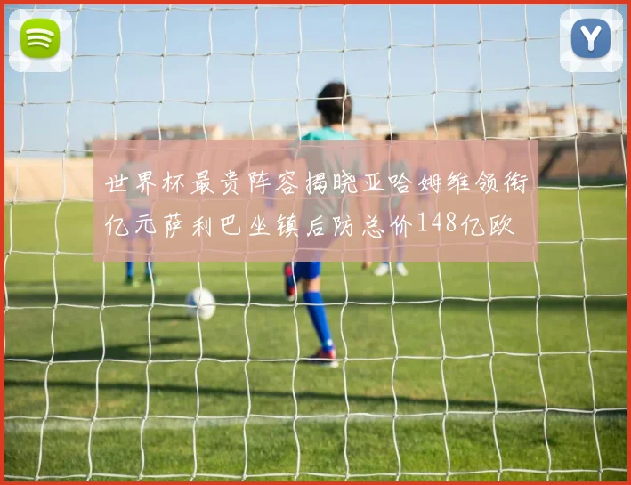 世界杯最贵阵容揭晓亚哈姆维领衔亿元萨利巴坐镇后防总价148亿欧