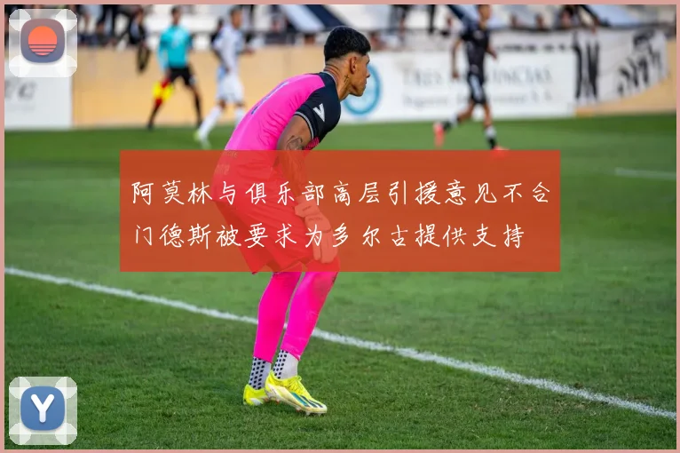 阿莫林与俱乐部高层引援意见不合门德斯被要求为多尔古提供支持