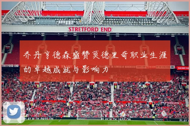 乔丹亨德森盛赞莫德里奇职业生涯的卓越成就与影响力