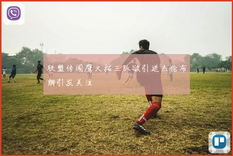联盟传闻鹰火拓三队欲引进杰伦布朗引发关注