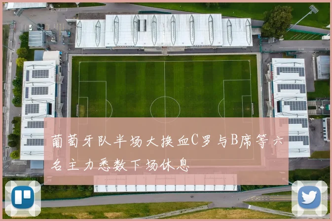 葡萄牙队半场大换血C罗与B席等六名主力悉数下场休息