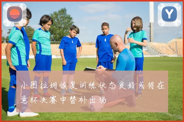 小图拉姆恢复训练状态良好或将在意杯决赛中替补出场