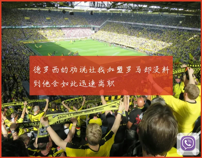 德罗西的劝说让我加盟罗马却没料到他会如此迅速离职