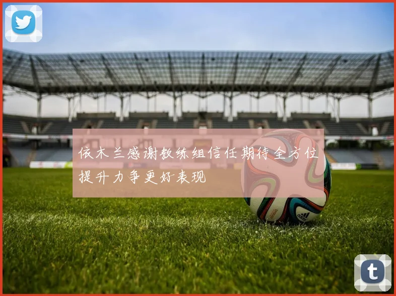 依木兰感谢教练组信任期待全方位提升力争更好表现