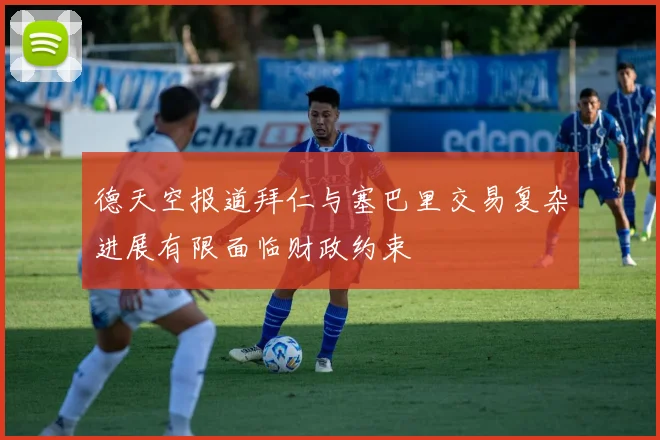 德天空报道拜仁与塞巴里交易复杂进展有限面临财政约束