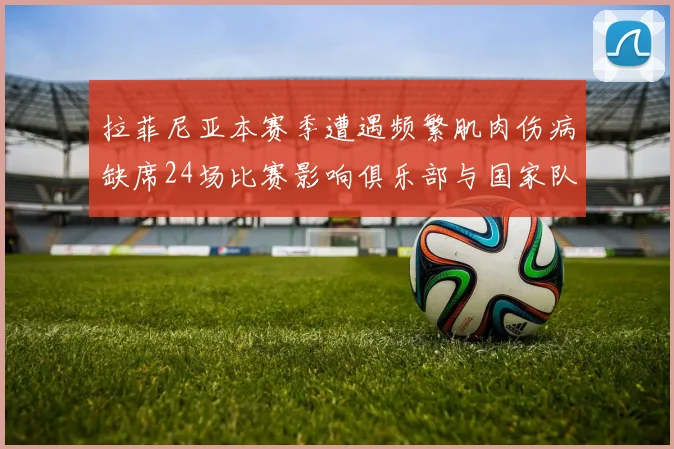 拉菲尼亚本赛季遭遇频繁肌肉伤病缺席24场比赛影响俱乐部与国家队表现