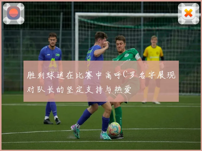 胜利球迷在比赛中高呼C罗名字展现对队长的坚定支持与热爱