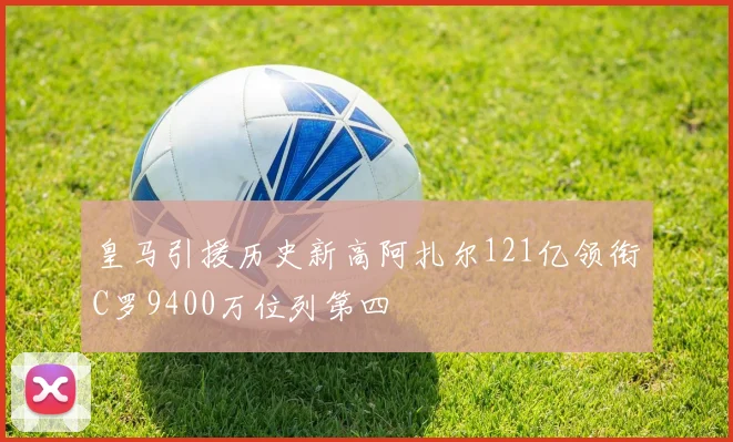 皇马引援历史新高阿扎尔121亿领衔C罗9400万位列第四