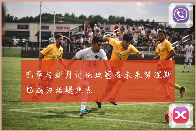 巴萨与新月讨论坎塞洛未来努涅斯也成为话题焦点