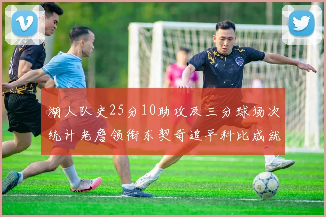 湖人队史25分10助攻及三分球场次统计老詹领衔东契奇追平科比成就