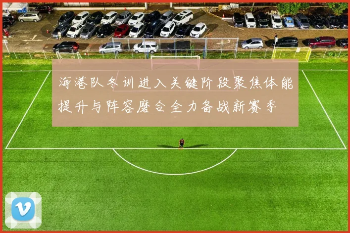 海港队冬训进入关键阶段聚焦体能提升与阵容磨合全力备战新赛季