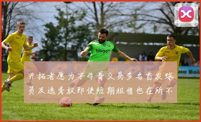 开拓者愿为字母哥交易多名首发球员及选秀权即使短期租借也在所不惜